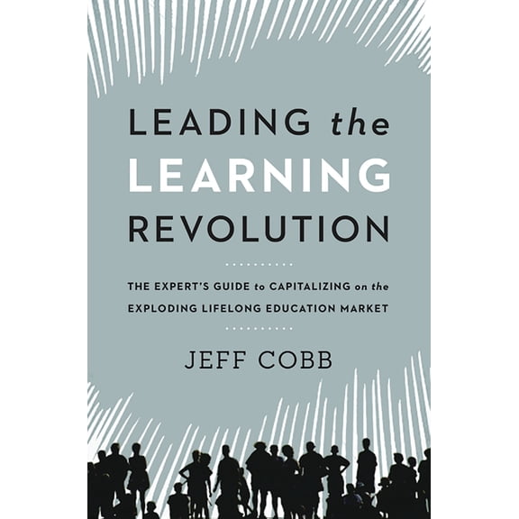 Leading the Learning Revolution: The Expert's Guide to Capitalizing on the Exploding Lifelong Education Market, (Paperback)