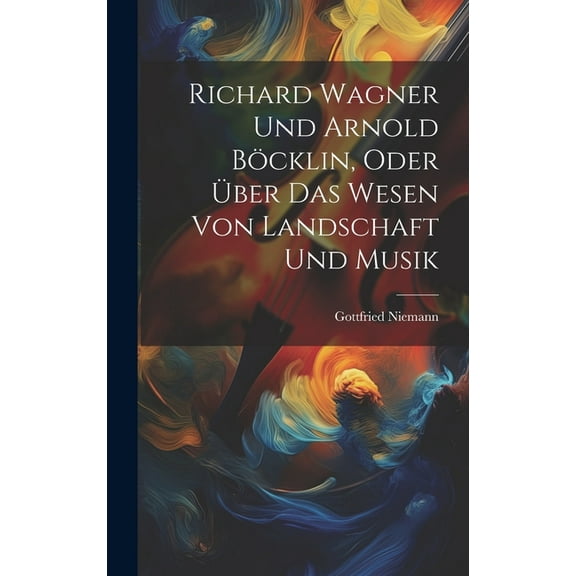 Richard Wagner Und Arnold Böcklin, Oder Über Das Wesen Von Landschaft Und Musik (Hardcover)
