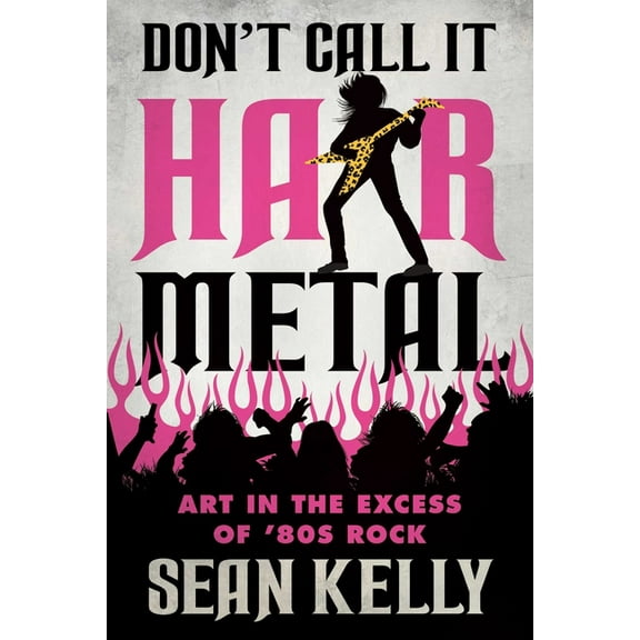 Don't Call It Hair Metal: Art in the Excess of '80s Rock, (Paperback)