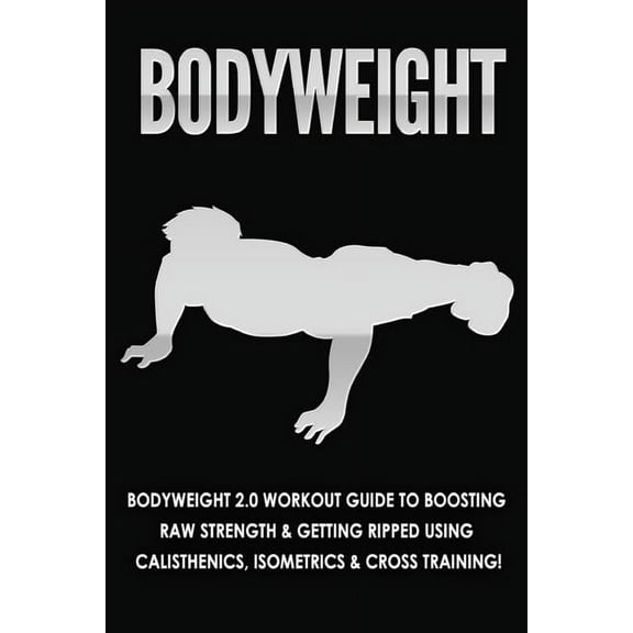 Bodyweight: Bodyweight 2.0 Workout Guide to Boosting Raw Strength and Getting Ripped Using Calisthenics, Isometrics and , (Paperback)