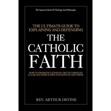 The Ultimate Guide To Explaining and Defending the Catholic Faith: How to Promote Catholic Truth Through Clear and Simple Explanations of Doctrine Paperback Rev. Arthur Devine