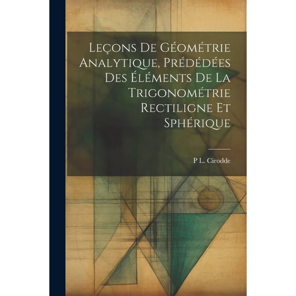 LeÃ§ons De GÃ©omÃ©trie Analytique, PrÃ©dÃ©dÃ©es Des ÃlÃ©ments De La TrigonomÃ©trie Rectiligne Et SphÃ©rique, (Paperback)