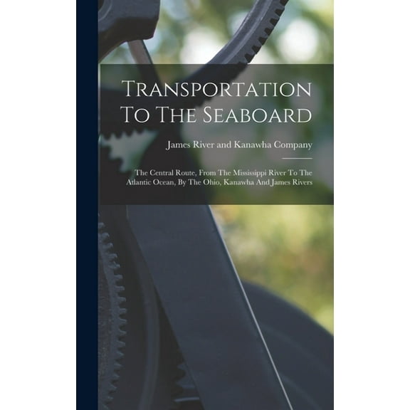 Transportation To The Seaboard: The Central Route, From The Mississippi River To The Atlantic Ocean, By The Ohio, Kanawha And James Rivers (Hardcover)
