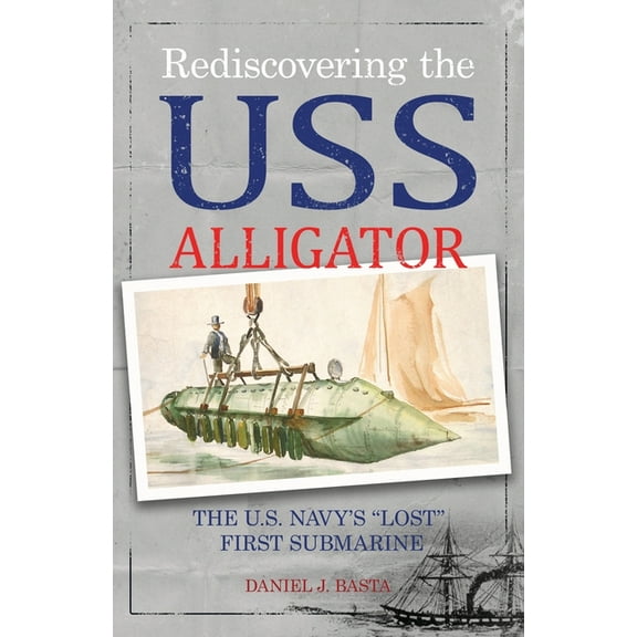 Rediscovering the USS Alligator: The U.S. Navy's "Lost" First Submarine, (Paperback)