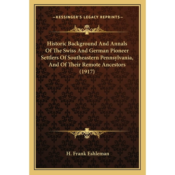 Historic Background and Annals of the Swiss and German Pioneer Settlers of Southeastern Pennsylvania, and of Their Remote Ancestors (1917)