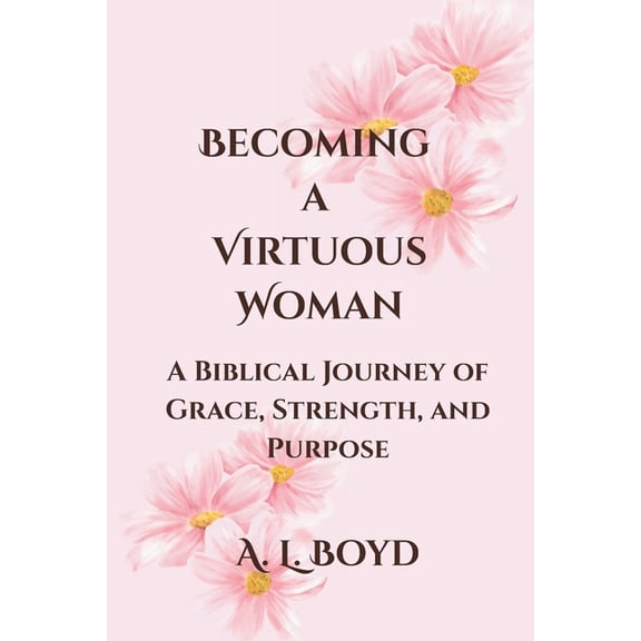 Becoming a Virtuous Woman: A Biblical Journey of Grace, Strength, and Purpose, (Paperback)