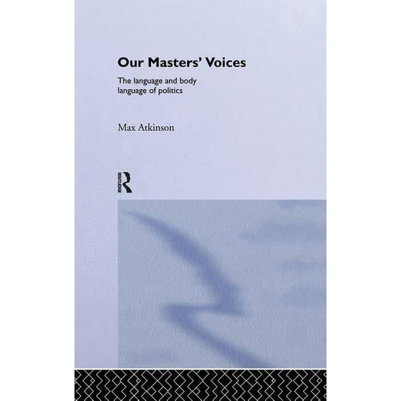 Our Masters' Voices: The Language and Body-language of Politics, (Hardcover)