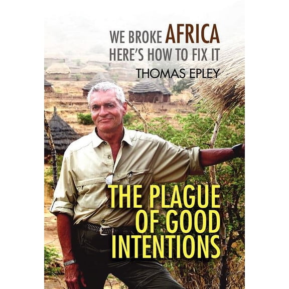 The Plague of Good Intentions: We Broke Africa Here's How to Fix It, (Hardcover)