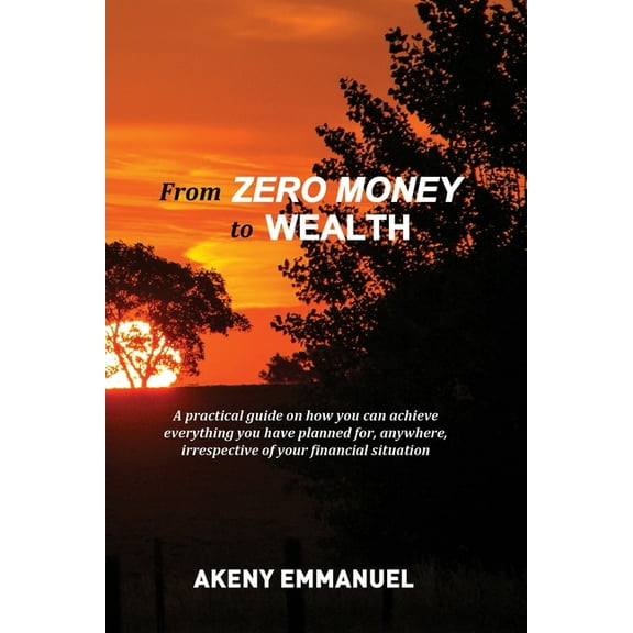 From Zero Money to Wealth: A practical guide on how you can achieve everything you have planned for, anywhere, irrespective of your financial situation (Paperback)