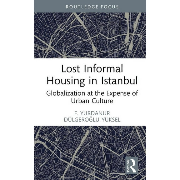 Routledge Research in Planning and Urban Lost Informal Housing in Istanbul: Globalization at the Expense of Urban Culture, (Hardcover)