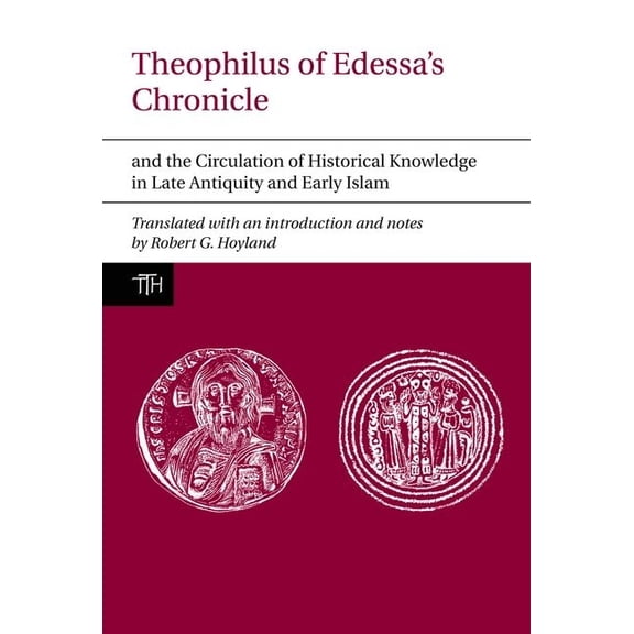 Translated Texts for Historians Theophilus of Edessa's Chronicle and the Circulation of Historical Knowledge in Late Antiquity and Early Islam, Book 57, (Paperback)
