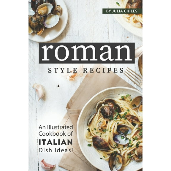 Roman Style Recipes: An Illustrated Cookbook of Italian Dish Ideas!