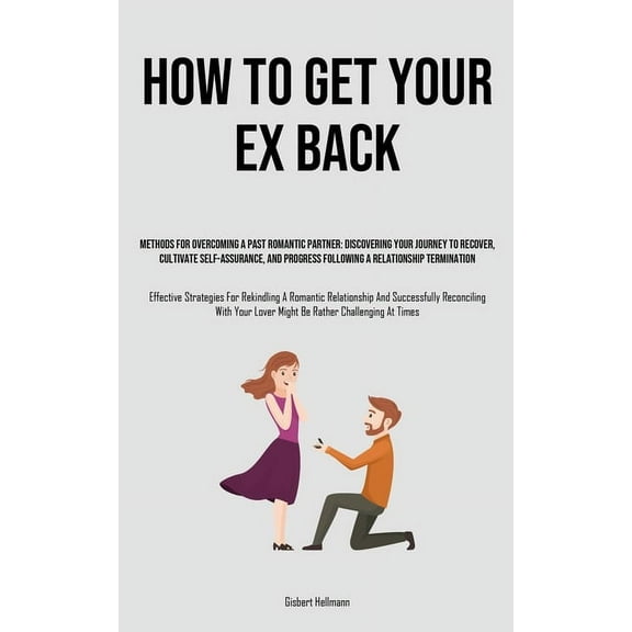 How to Get Your Ex Back: Methods For Overcoming A Past Romantic Partner: Discovering Your Journey To Recover, Cultivate , (Paperback)