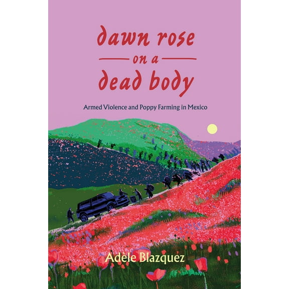 California Public Anthropology Dawn Rose on a Dead Body: Armed Violence and Poppy Farming in Mexico Volume 59, (Hardcover)