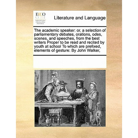 The Academic Speaker : Or, a Selection of Parliamentary Debates, Orations, Odes, Scenes, and Speeches, from the Best Writers Proper to Be Read and Recited by Youth at School to Which Are Prefixed, Elements of Gesture: By John (Best Lds Youth Speakers)