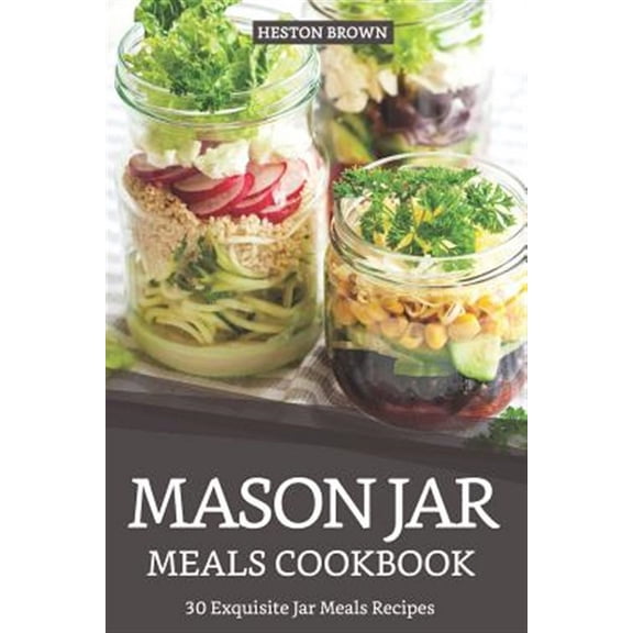 Mason Jar Meals Cookbook: 30 Exquisite Jar Meals Recipes