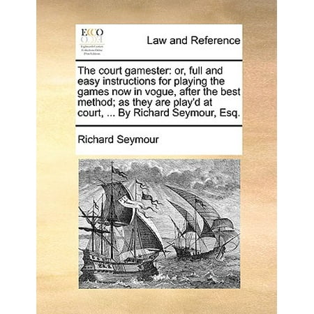 The Court Gamester : Or, Full and Easy Instructions for Playing the Games Now in Vogue, After the Best Method; As They Are Play'd at Court, ... by Richard Seymour, (Best Nes Games To Play Now)