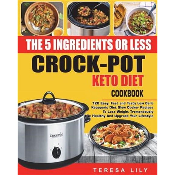 The 5-Ingredient or Less Keto Diet Crock Pot Cookbook : 120 Easy, Fast and Tasty Low Carb Ketogenic Diet Slow Cooker Recipes to Lose Weight Tremendously, Be Healthy and Upgrade Your Lifestyle