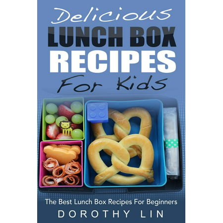 Delicious Lunch Box Recipes For Kids: The Best Lunch Box Recipes For Beginners -