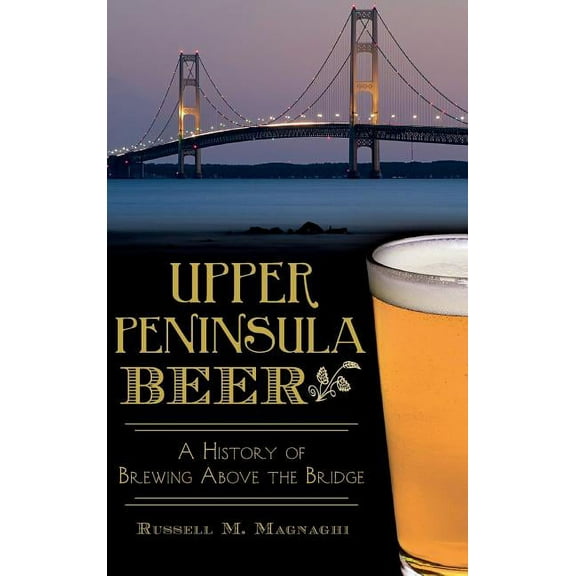 Upper Peninsula Beer: A History of Brewing Above the Bridge (Hardcover)