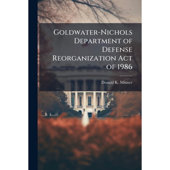 Goldwater-Nichols Department of Defense Reorganization Act of 1986, (Paperback)