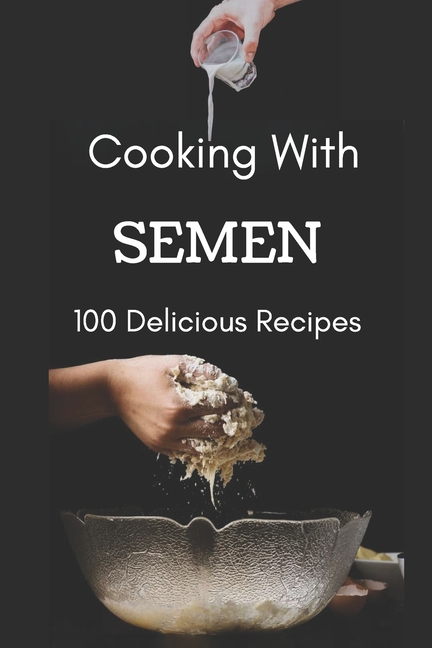 Cooking With Semen 100 Delicious Recipes : Inappropriate Funny Joke Notebook Disguised As A Real