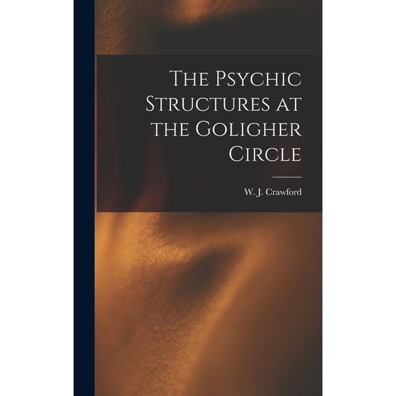 The Psychic Structures at the Goligher Circle, (Hardcover)