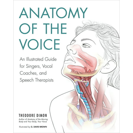 Anatomy of the Voice : An Illustrated Guide for Singers, Vocal Coaches, and Speech
