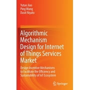 Algorithmic Mechanism Design for Internet of Things Services Market: Design Incentive Mechanisms to Facilitate the Efficiency and Sustainability of Iot Ecosystem (Hardcover)
