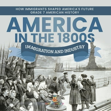 America in the 1800s : Immigration and Industry How Immigrants Shaped America's Future Grade 7 American History (Paperback)