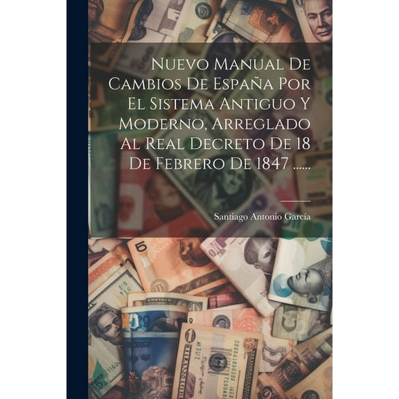 Nuevo Manual De Cambios De España Por El Sistema Antiguo Y Moderno, Arreglado Al Real Decreto De 18 De Febrero De 1847 ...... (Paperback)