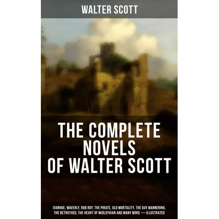 The Complete Novels of Walter Scott: Ivanhoe, Waverly, Rob Roy, The Pirate, Old Mortality, The Guy Mannering, The Betrothed, The Heart of Midlothian and many more (Illustrated) -