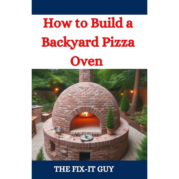 The Fixers Handbook How to Build a Backyard Pizza Oven: Step-by-Step Guide to Constructing Wood-Fired Ovens for Perfect Homemade Pizza, (Paperback)