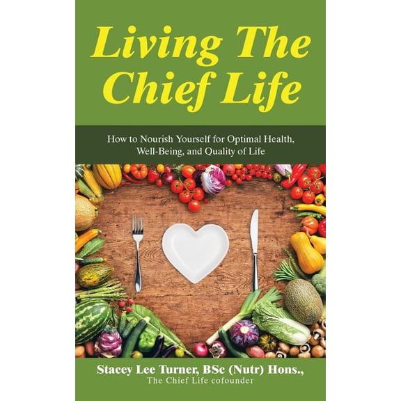 Living the Chief Life : How to Nourish Yourself for Optimal Health, Well-being, and Quality of Life