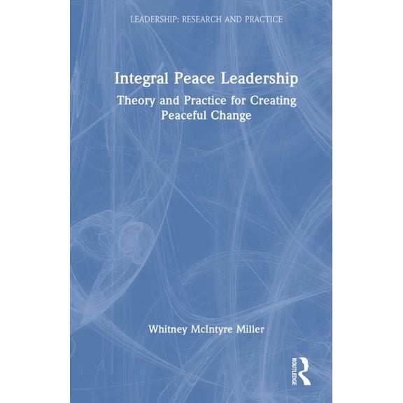 Leadership: Research and Practice Integral Peace Leadership: Theory and Practice for Creating Peaceful Change, (Hardcover)