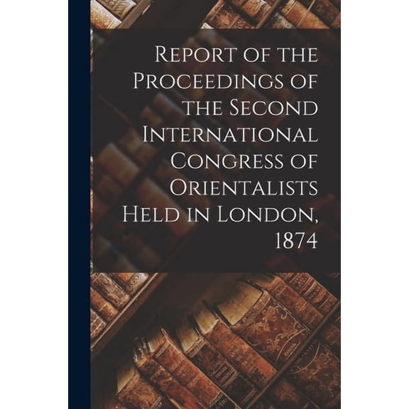 Report of the Proceedings of the Second International Congress of Orientalists Held in London, 1874, (Paperback)