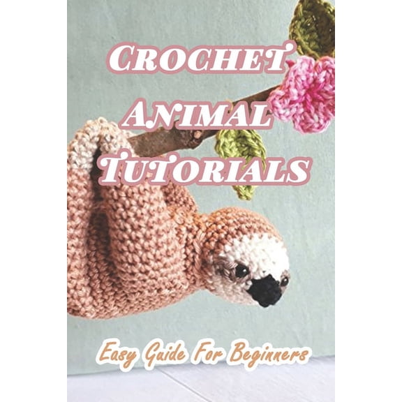Crochet Animal Tutorials: Easy Guide For Beginners: Easy Tutorials Anyone Can Follow, (Paperback)