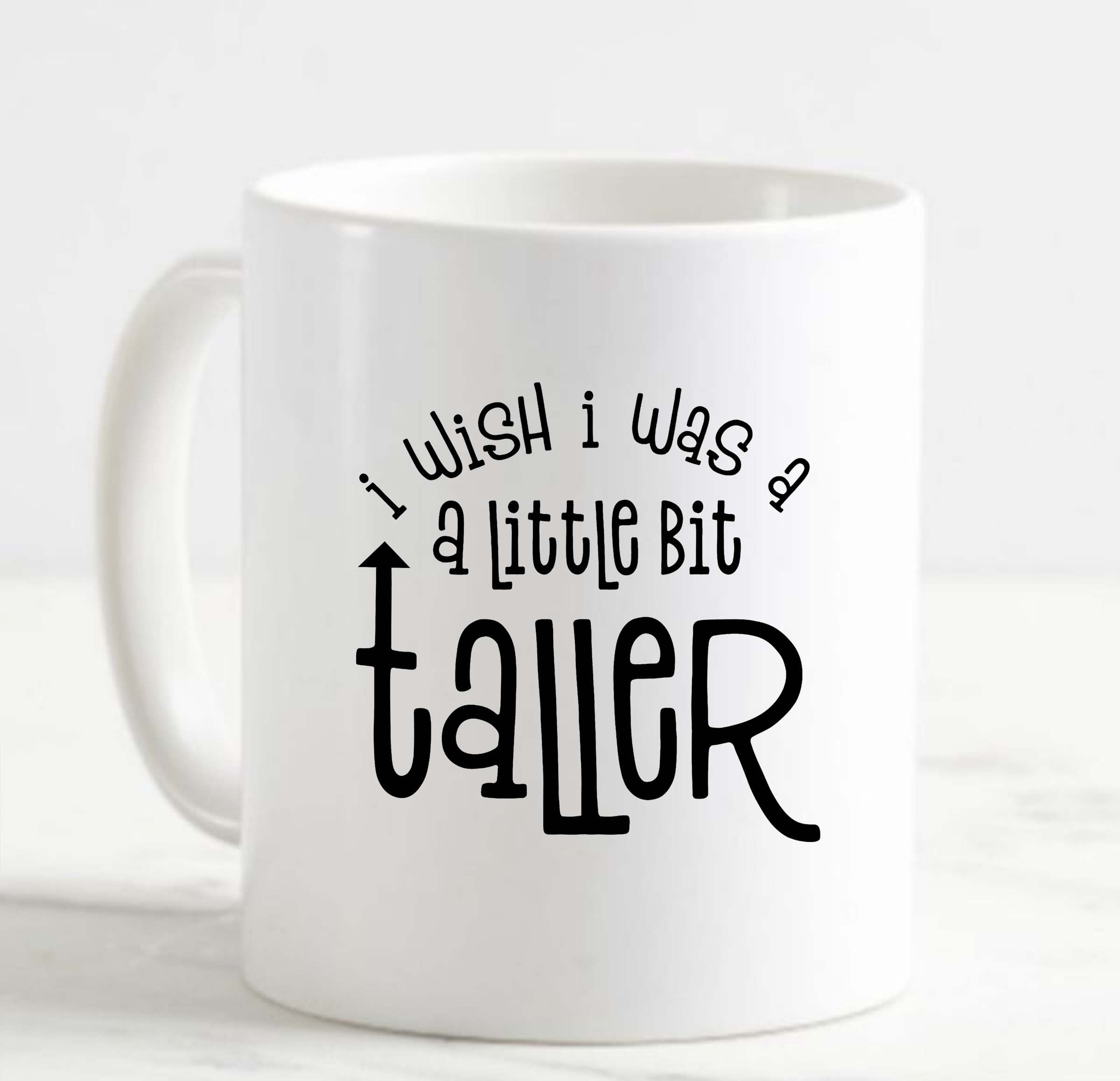 Coffee Mug I Wish I Was A Little Bit Taller Funny Short Problems Height White Cup Funny Gifts