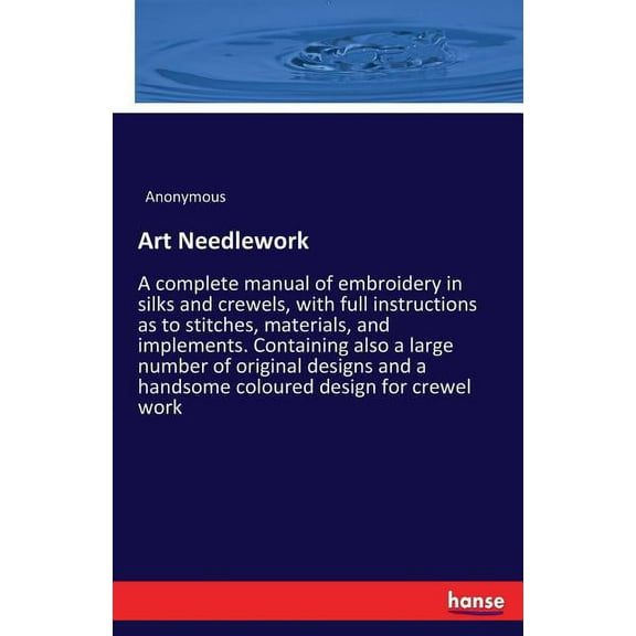 Art Needlework: A complete manual of embroidery in silks and crewels, with full instructions as to stitches, materials, , (Paperback)