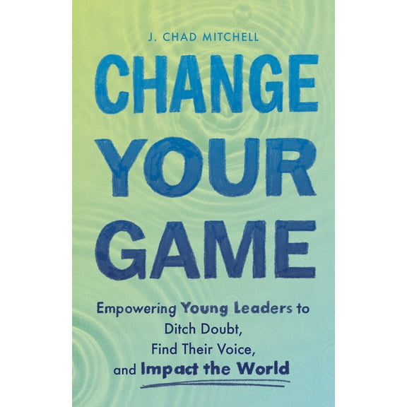 Change Your Game: Empowering Young Leaders to Ditch Doubt, Find Their Voice, and Impact the World, (Paperback)