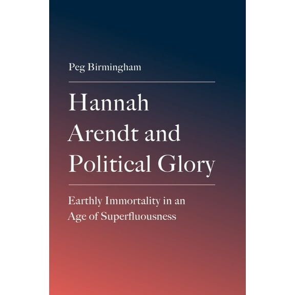 Hannah Arendt and Political Glory: Earthly Immortality in an Age of Superfluousness, (Hardcover)