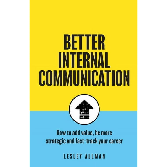 Better Internal Communication: How to add value, be strategic and fast track your career (Paperback)