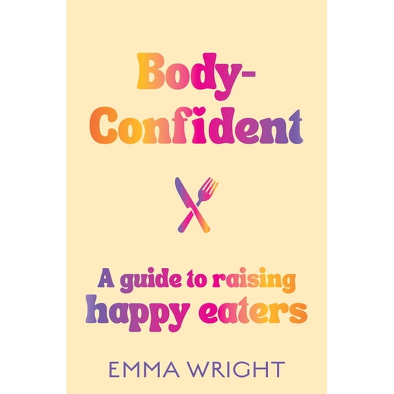 Body-Confident: A Modern and Practical Guide to Raising Happy Eaters, (Paperback)