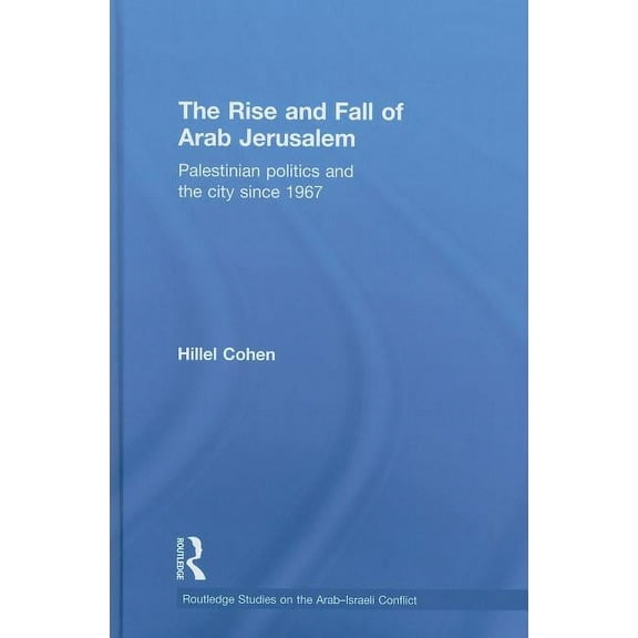 Routledge Studies on the Arab-Israeli Co The Rise and Fall of Arab Jerusalem: Palestinian Politics and the City since 1967, Book 10, (Hardcover)
