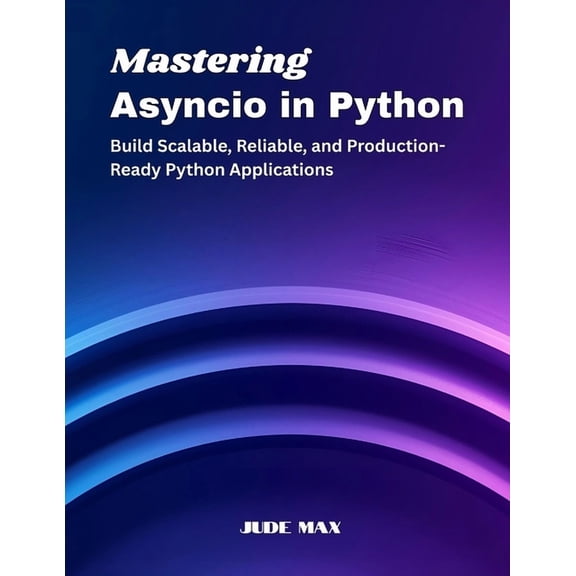 Mastering Asyncio in Python: Build Scalable, Reliable, and Production-Ready Python Applications, (Paperback)