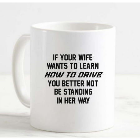 

Coffee Mug Wife Wants Learn How Drive You Better Not Be Standing in Her Way White Coffee Mug Funny Gift Cup