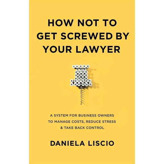 How Not To Get Screwed By Your Lawyer: A System for Business Owners to Manage Costs, Reduce Stress & Take Back Contr, (Paperback)