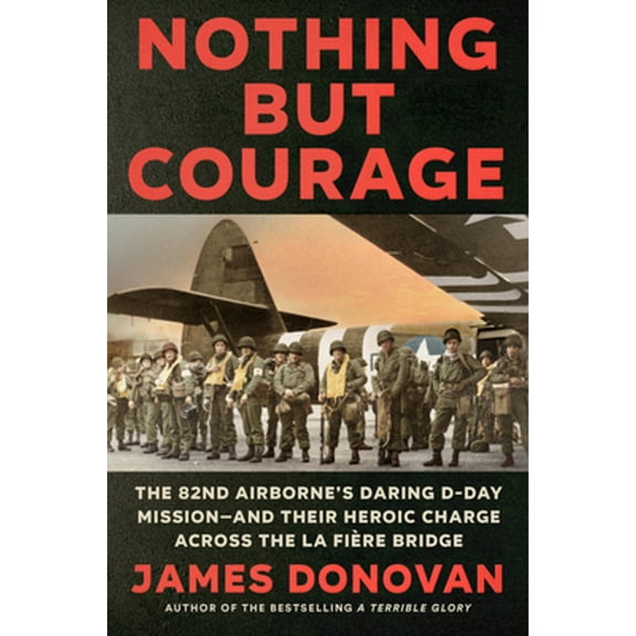 Pre-Owned Nothing But Courage: The 82nd Airborne's Daring D-Day Mission--And Their Heroic Charge Across the La (Hardcover) by James Donovan