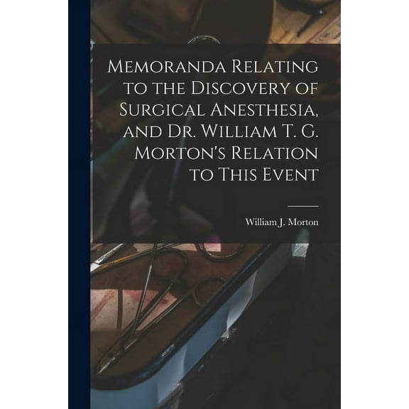 Memoranda Relating to the Discovery of Surgical Anesthesia, and Dr. William T. G. Morton's Relation to This Event, (Paperback)