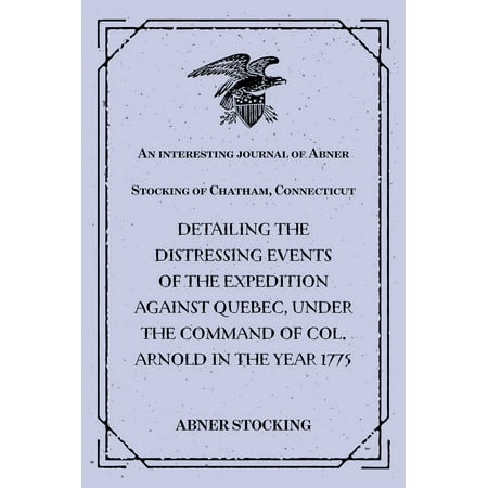 Journal Distressed An interesting journal of Abner Stocking of Chatham, Connecticut : detailing the distressing events of the expedition against Quebec, under the command of Col. Arnold in the year 1775 - eBook ()